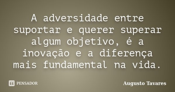 A adversidade entre suportar e querer superar algum objetivo, é a inovação e a diferença mais fundamental na vida.... Frase de Augusto Tavares.