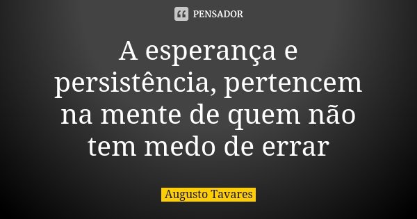A esperança e persistência, pertencem na mente de quem não tem medo de errar... Frase de Augusto Tavares.