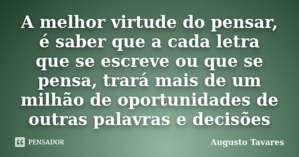 A melhor virtude do pensar, é saber que a cada letra que se escreve ou que se pensa, trará mais de um milhão de oportunidades de outras palavras e decisões... Frase de Augusto Tavares.