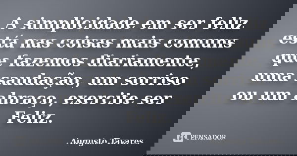 A simplicidade em ser feliz está nas coisas mais comuns que fazemos diariamente, uma saudação, um sorriso ou um abraço, exercite ser Feliz.... Frase de Augusto Tavares.