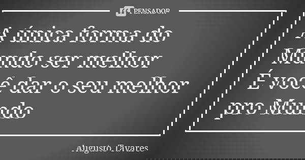 A única forma do Mundo ser melhor É você dar o seu melhor pro Mundo... Frase de Augusto Tavares.