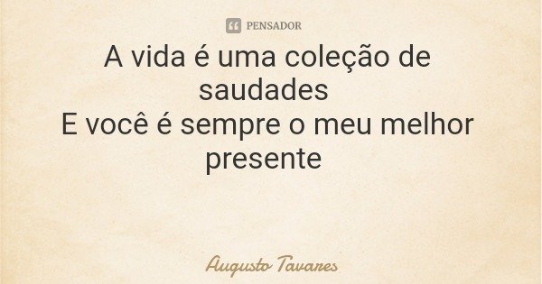 A vida é uma coleção de saudades E você é sempre o meu melhor presente... Frase de Augusto Tavares.