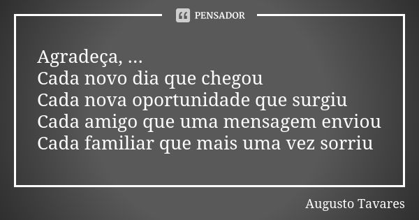 Agradeça, ... Cada novo dia que chegou Cada nova oportunidade que surgiu Cada amigo que uma mensagem enviou Cada familiar que mais uma vez sorriu... Frase de Augusto Tavares.