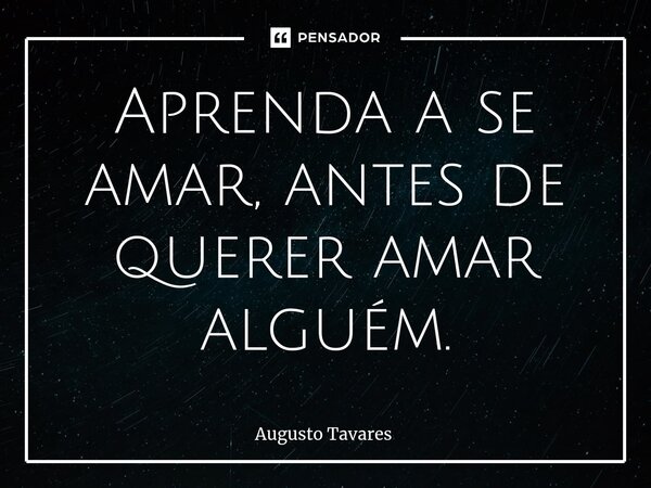 ⁠Aprenda a se amar, antes de querer amar alguém.... Frase de Augusto Tavares.