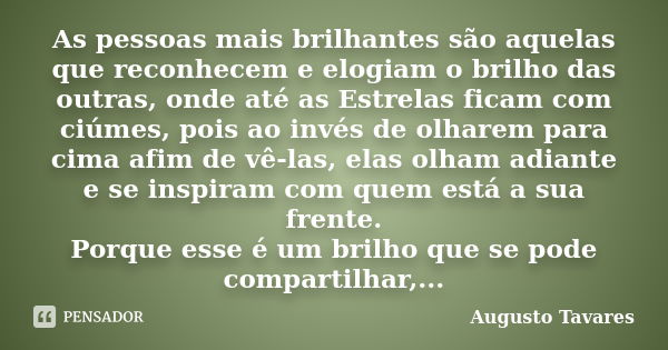 As pessoas mais brilhantes são aquelas que reconhecem e elogiam o brilho das outras, onde até as Estrelas ficam com ciúmes, pois ao invés de olharem para cima a... Frase de Augusto Tavares.