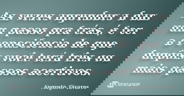 As vezes aprender a dar um passo pra trás, é ter a consciência de que depois você terá três ou mais passos acertivos.... Frase de Augusto Tavares.