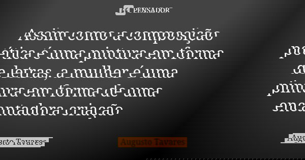 Assim como a composição poética é uma pintura em forma de letras, a mulher é uma pintura em forma de uma encantadora criação... Frase de Augusto Tavares.
