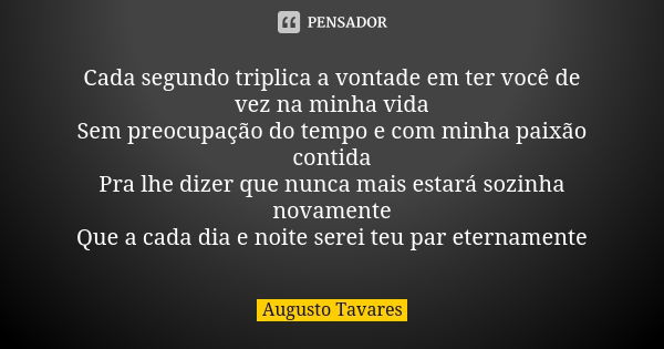 Cada segundo triplica a vontade em ter você de vez na minha vida Sem preocupação do tempo e com minha paixão contida Pra lhe dizer que nunca mais estará sozinha... Frase de Augusto Tavares.