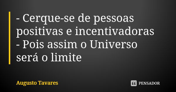 - Cerque-se de pessoas positivas e incentivadoras - Pois assim o Universo será o limite... Frase de Augusto Tavares.