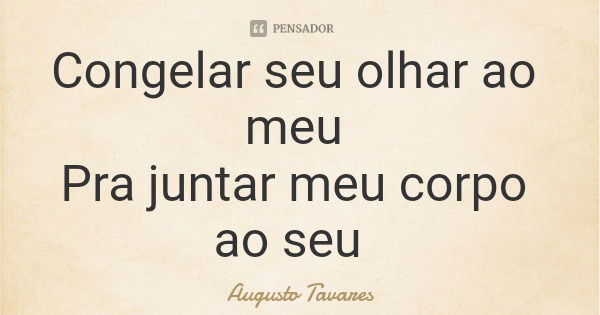 Congelar seu olhar ao meu Pra juntar meu corpo ao seu... Frase de Augusto Tavares.
