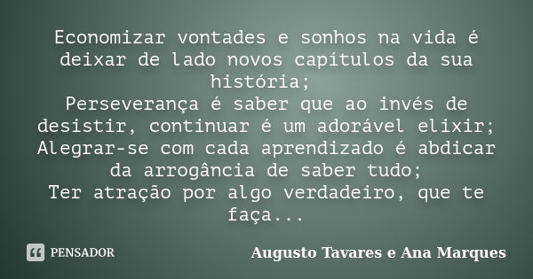 Economizar vontades e sonhos na vida é deixar de lado novos capítulos da sua história; Perseverança é saber que ao invés de desistir, continuar é um adorável el... Frase de Augusto Tavares e Ana Marques.