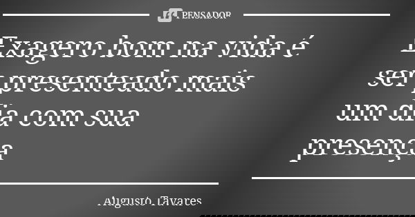Exagero bom na vida é ser presenteado mais um dia com sua presença... Frase de Augusto Tavares.