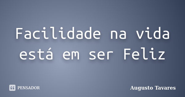 Facilidade na vida está em ser Feliz... Frase de Augusto Tavares.