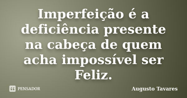 Imperfeição é a deficiência presente na cabeça de quem acha impossível ser Feliz.... Frase de Augusto Tavares.