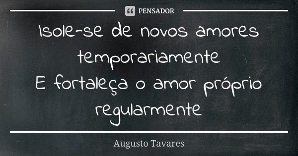 Isole-se de novos amores temporariamente E fortaleça o amor próprio regularmente... Frase de Augusto Tavares.