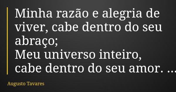 Minha razão e alegria de viver, cabe dentro do seu abraço; Meu universo inteiro, cabe dentro do seu amor.... Frase de Augusto Tavares.