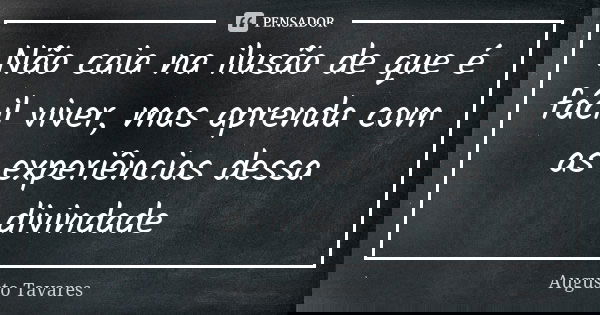 Não caia na ilusão de que é fácil viver, mas aprenda com as experiências dessa divindade... Frase de Augusto Tavares.