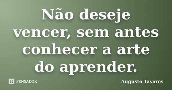 Não deseje vencer, sem antes conhecer a arte do aprender.... Frase de Augusto Tavares.