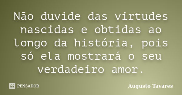 Não duvide das virtudes nascidas e obtidas ao longo da história, pois só ela mostrará o seu verdadeiro amor.... Frase de Augusto Tavares.