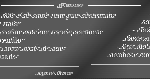 - Não é de onde vem que determina seu valor - Pois o dom está em você e portanto basta acreditar - Seja fiel e corra atrás de seus sonhos e vontades... Frase de Augusto Tavares.