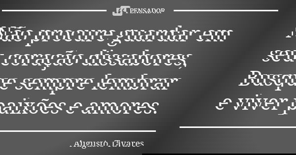 Não procure guardar em seu coração dissabores, Busque sempre lembrar e viver paixões e amores.... Frase de Augusto Tavares.