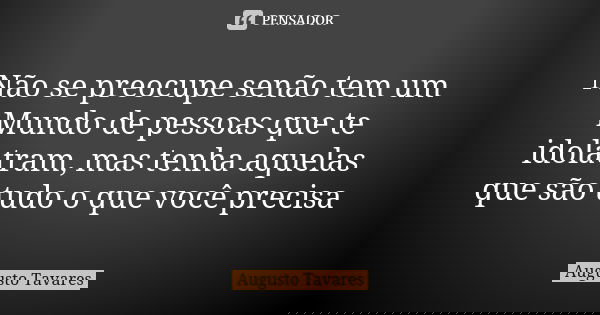 Não se preocupe senão tem um Mundo de pessoas que te idolatram, mas tenha aquelas que são tudo o que você precisa... Frase de Augusto Tavares.