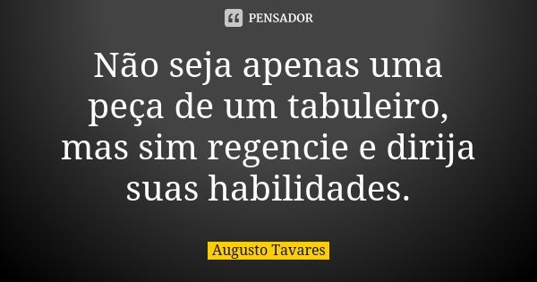 Não seja apenas uma peça de um tabuleiro, mas sim regencie e dirija suas habilidades.... Frase de Augusto Tavares.