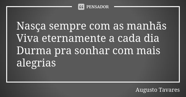 Nasça sempre com as manhãs Viva eternamente a cada dia Durma pra sonhar com mais alegrias... Frase de Augusto Tavares.