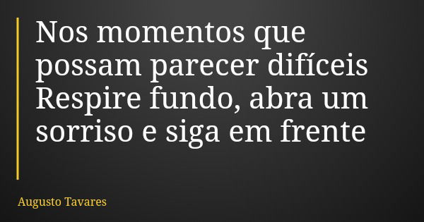 Nos momentos que possam parecer difíceis Respire fundo, abra um sorriso e siga em frente... Frase de Augusto Tavares.