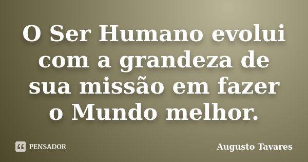 O Ser Humano evolui com a grandeza de sua missão em fazer o Mundo melhor.... Frase de Augusto Tavares.