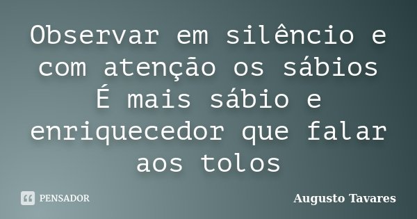 Observar em silêncio e com atenção os sábios É mais sábio e enriquecedor que falar aos tolos... Frase de Augusto Tavares.