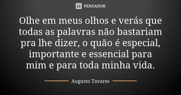 Olhe em meus olhos e verás que todas as palavras não bastariam pra lhe dizer, o quão é especial, importante e essencial para mim e para toda minha vida.... Frase de Augusto Tavares.