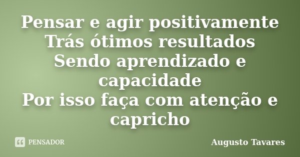 Pensar e agir positivamente Trás ótimos resultados Sendo aprendizado e capacidade Por isso faça com atenção e capricho... Frase de Augusto Tavares.