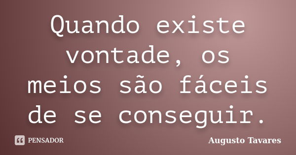 Quando existe vontade, os meios são fáceis de se conseguir.... Frase de Augusto Tavares.