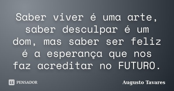 Saber viver é uma arte, saber desculpar é um dom, mas saber ser feliz é a esperança que nos faz acreditar no FUTURO.... Frase de Augusto Tavares.