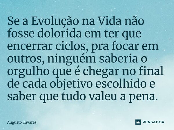 ⁠Se a Evolução na Vida não fosse dolorida em ter que encerrar ciclos, pra focar em outros, ninguém saberia o orgulho que é chegar no final de cada objetivo esco... Frase de Augusto Tavares.