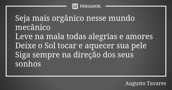 Seja mais orgânico nesse mundo mecânico Leve na mala todas alegrias e amores Deixe o Sol tocar e aquecer sua pele Siga sempre na direção dos seus sonhos... Frase de Augusto Tavares.