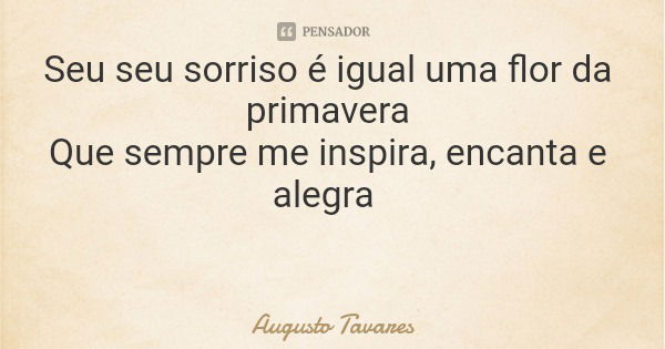 Seu seu sorriso é igual uma flor da primavera Que sempre me inspira, encanta e alegra... Frase de Augusto Tavares.