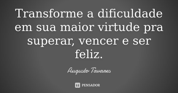 Transforme a dificuldade em sua maior virtude pra superar, vencer e ser feliz.... Frase de Augusto Tavares.