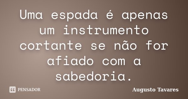 Uma espada é apenas um instrumento cortante se não for afiado com a sabedoria.... Frase de Augusto Tavares.