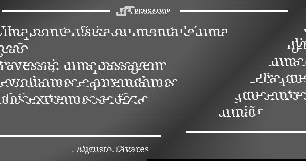 Uma ponte física ou mental é uma ligação uma travessia, uma passagem Pra que evoluamos e aprendamos que entre dois extremos se fez a união... Frase de Augusto Tavares.