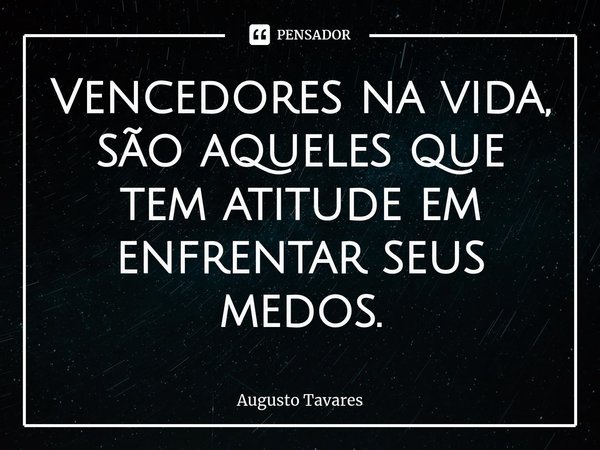 ⁠Vencedores na vida, são aqueles que tem atitude em enfrentar seus medos.... Frase de Augusto Tavares.