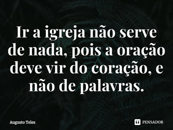 ⁠⁠Ir a igreja não serve de nada, pois a oração deve vir do coração, e não de palavras.... Frase de Augusto Teles.