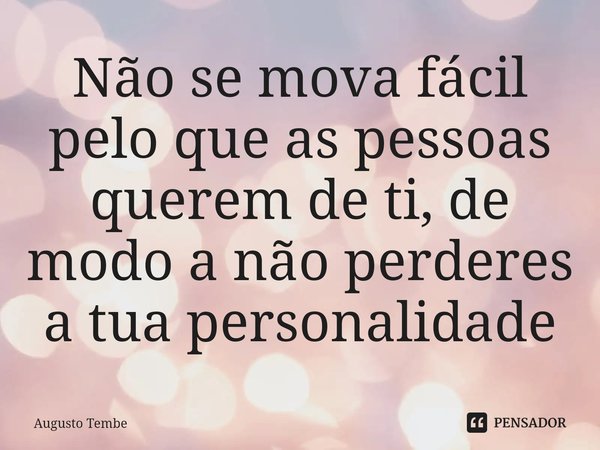 ⁠Não se mova fácil pelo que as pessoas querem de ti, de modo a não perderes a tua personalidade... Frase de Augusto Tembe.