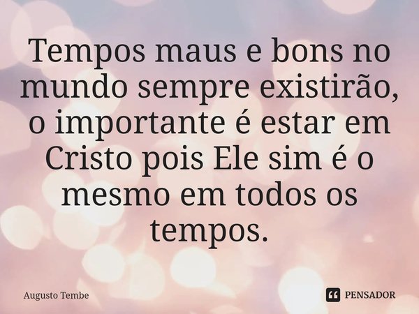 ⁠Tempos maus e bons no mundo sempre existirão, o importante é estar em Cristo pois Ele sim é o mesmo em todos os tempos.... Frase de Augusto Tembe.