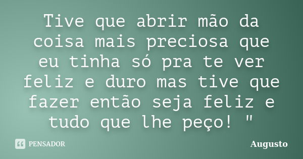 Tive que abrir mão da coisa mais preciosa que eu tinha só pra te ver feliz e duro mas tive que fazer então seja feliz e tudo que lhe peço! "... Frase de Augusto.