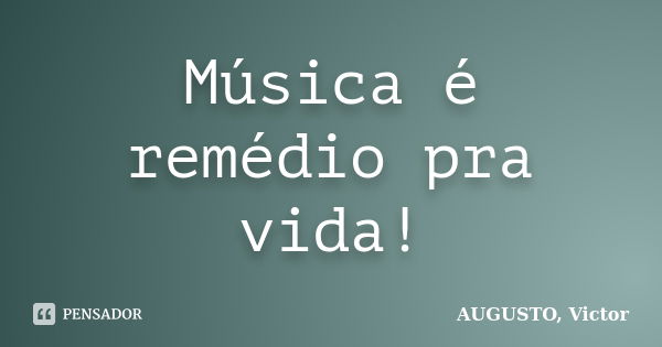 Música é remédio pra vida!... Frase de AUGUSTO, Victor.