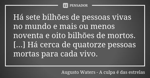 Há sete bilhões de pessoas vivas no mundo e mais ou menos noventa e oito bilhões de mortos. [...] Há cerca de quatorze pessoas mortas para cada vivo.... Frase de Augusto Waters - A culpa é das estrelas.