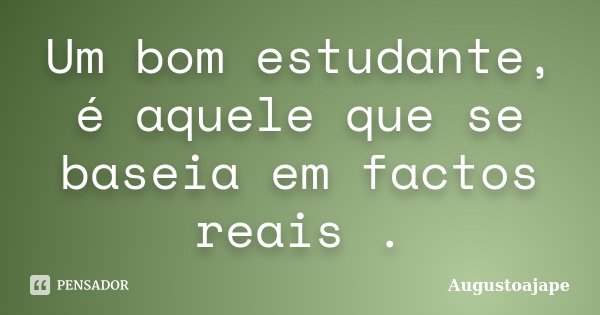 Um bom estudante, é aquele que se baseia em factos reais .... Frase de Augustoajape.
