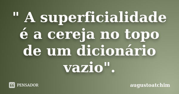 " A superficialidade é a cereja no topo de um dicionário vazio".... Frase de augustoatchim.